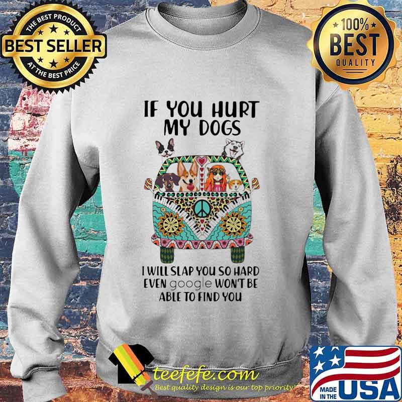 If You Hurt My Dogs I Will Slap You So Hard Even Google Won't Be Able To Find You Hippie Peace Car Girl And Dogs Shirt Sweater If You Hurt My Dogs I Will Slap You So Hard Even Google Won't Be Able To Find You Hippie Peace Car Girl And Dogs Shirt Sweater