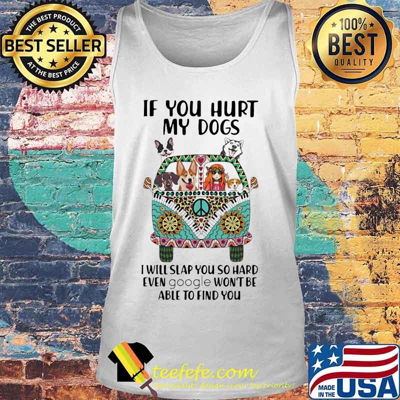 If You Hurt My Dogs I Will Slap You So Hard Even Google Won't Be Able To Find You Hippie Peace Car Girl And Dogs Shirt Tank top If You Hurt My Dogs I Will Slap You So Hard Even Google Won't Be Able To Find You Hippie Peace Car Girl And Dogs Shirt Tank top
