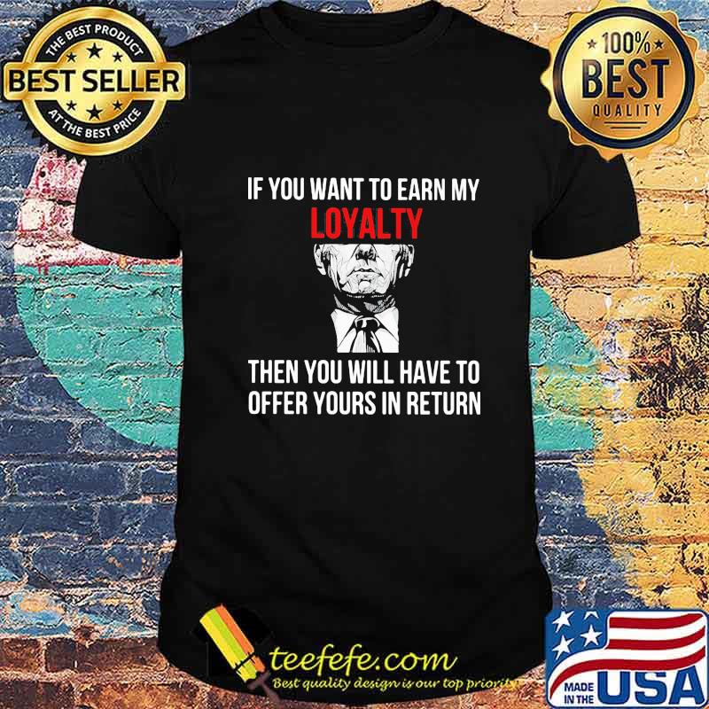 If You Want To Earn My Loyalty Then You Will Have To Offer Yours In Return Shirt