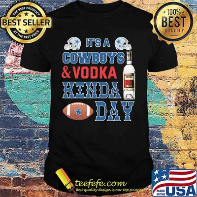 It's a dallas cowboys football and vodka kinda day shirt