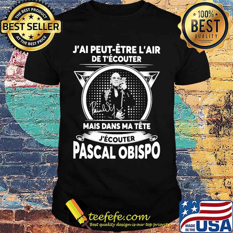 J'ai peut etre l'air de t'ecouter mais dans ma tete j'ecouter pascal obispo signature shirt J'ai peut etre l'air de t'ecouter mais dans ma tete j'ecouter pascal obispo signature shirt