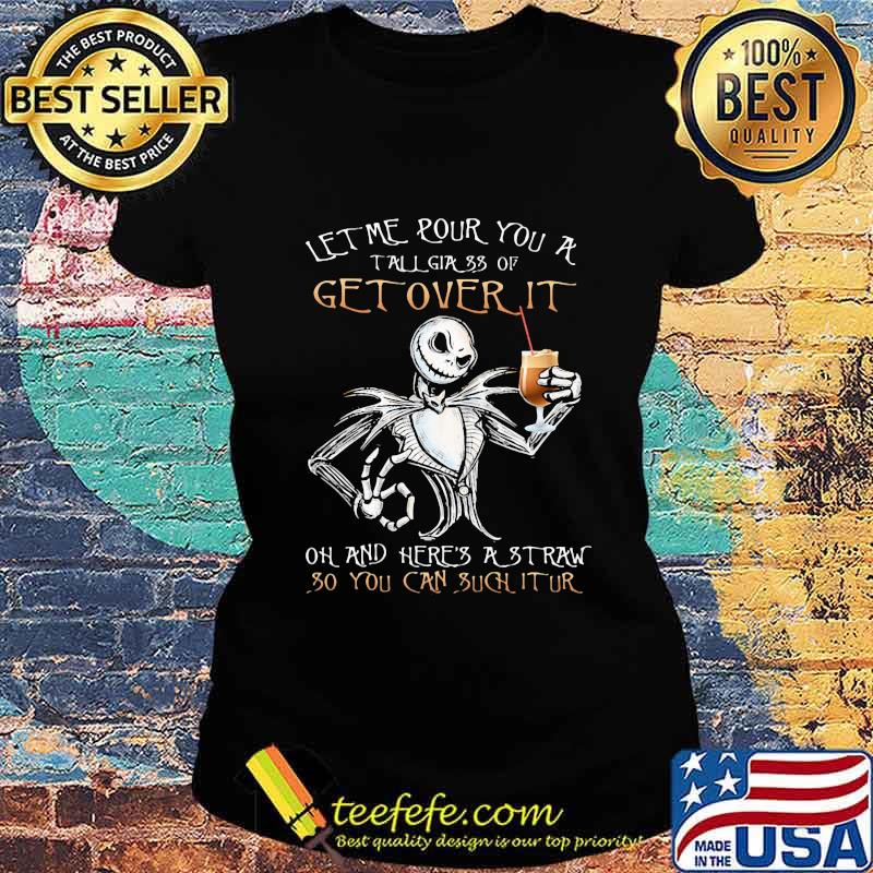 Jack skellington let me pour you a tall glass of get over it oh and here's a traw so you can such it ur s Ladies tee Jack skellington let me pour you a tall glass of get over it oh and here's a traw so you can such it ur s Ladies tee