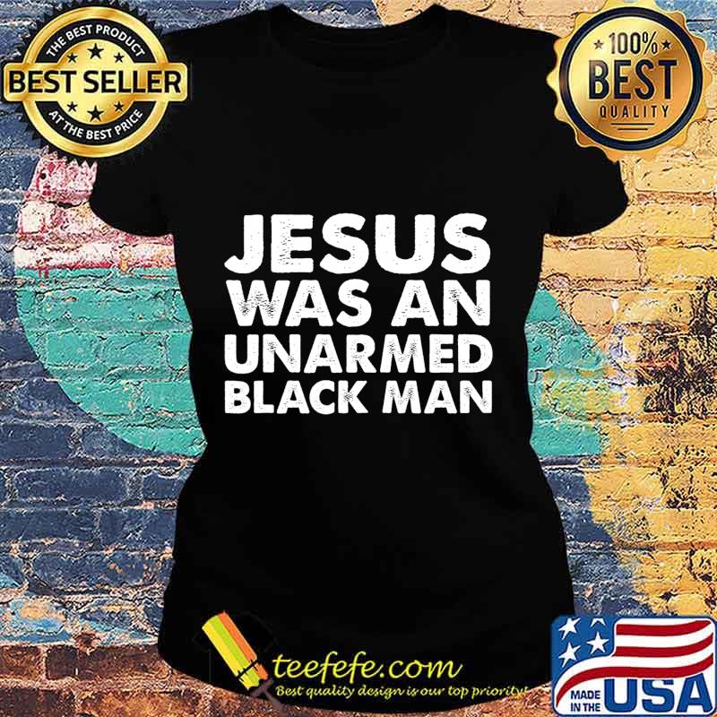 Jesus Was An Unarmed Black Man T-Shirt Ladies tee Jesus Was An Unarmed Black Man T-Shirt Ladies tee