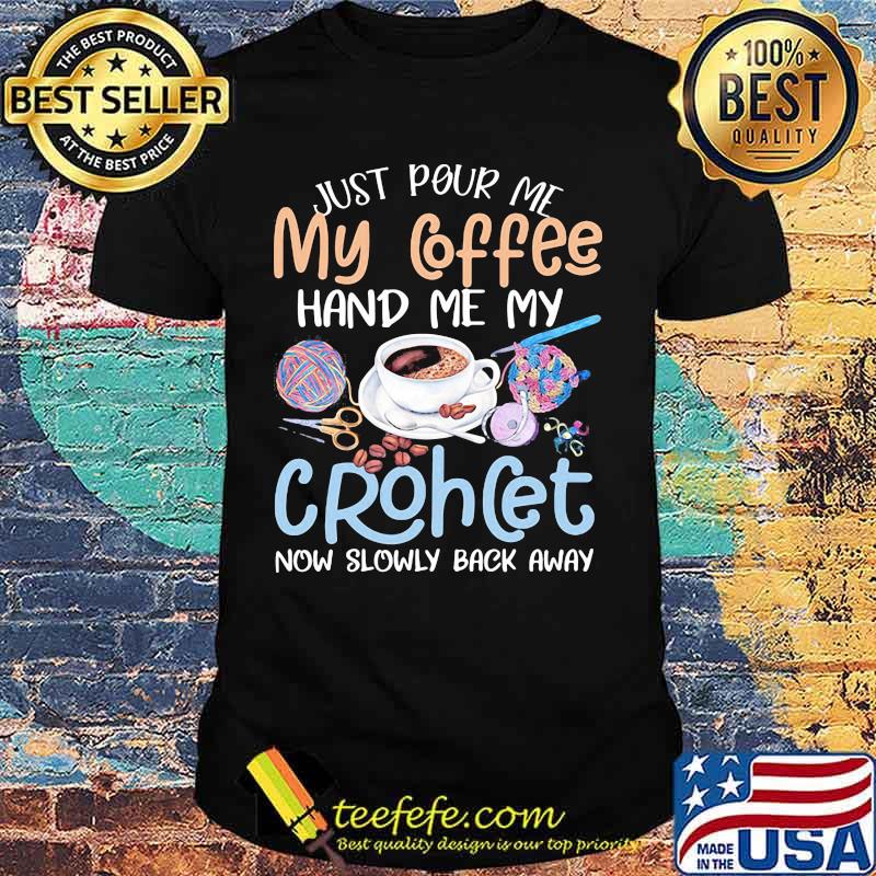 Just pour me my coffee hand me my crochet now slowly back away shirt