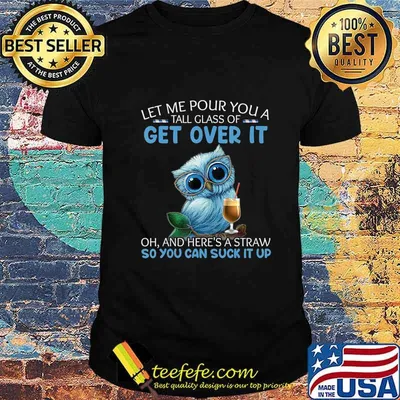 Let Me Pour You A Tall Glass Of Get Over It Oh And Here's T-Shirt