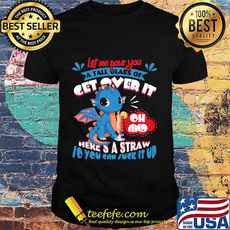 Let Me Pour You A Tall Glass Of Get Over It Oh And Here’s A Straw So You Can Suck It Up Dragon Shirt