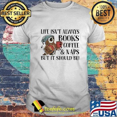 Life Isn't Always Books Coffee And Naps But It Should Be Owl Shirt