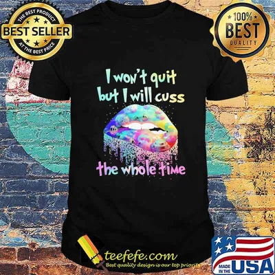 Lips i won't quit but i will cuss the whole time shirt