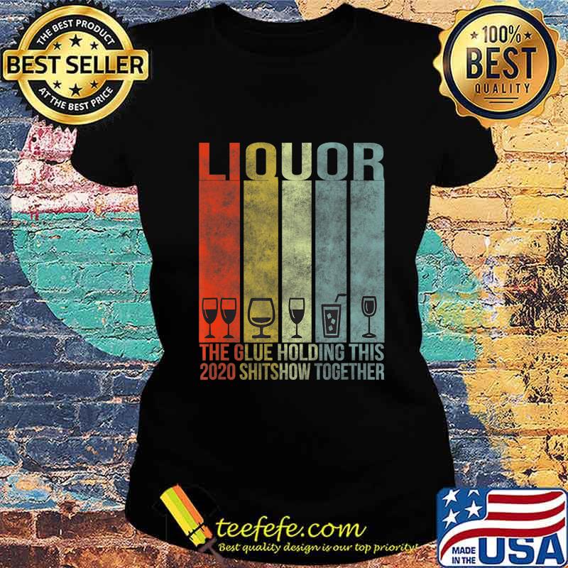 Liquor - Glue That Holding This 2020 Shitshow Together T-Shirt Ladies tee Liquor - Glue That Holding This 2020 Shitshow Together T-Shirt Ladies tee