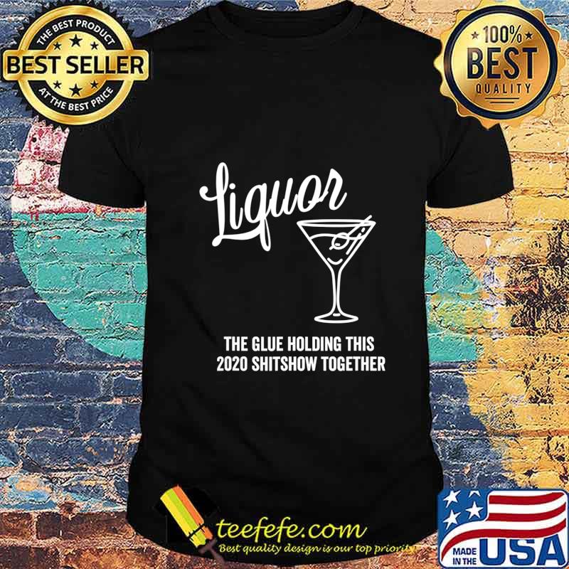 Liquor is The Glue Holding This 2020 Shitshow Together T-Shirt