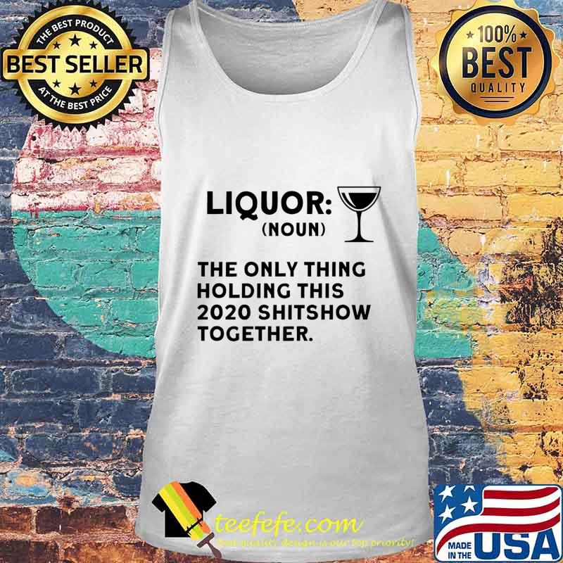Liquor The Only Thing Holding This 2020 Shitshow Together Premium T-Shirt Tank top Liquor The Only Thing Holding This 2020 Shitshow Together Premium T-Shirt Tank top