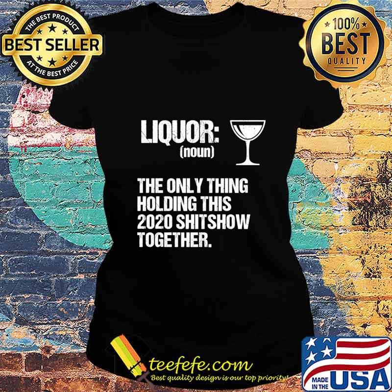 Liquor The Only Thing Holding This 2020 Shitshow Together Shirt Ladies tee Liquor The Only Thing Holding This 2020 Shitshow Together Shirt Ladies tee