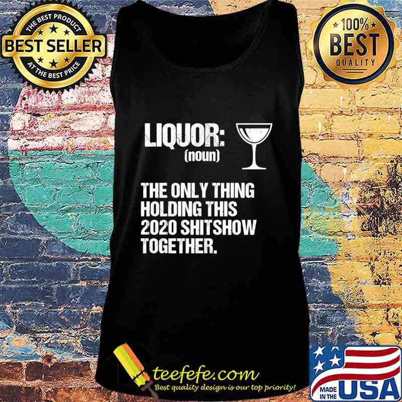 Liquor The Only Thing Holding This 2020 Shitshow Together Shirt Tank top Liquor The Only Thing Holding This 2020 Shitshow Together Shirt Tank top