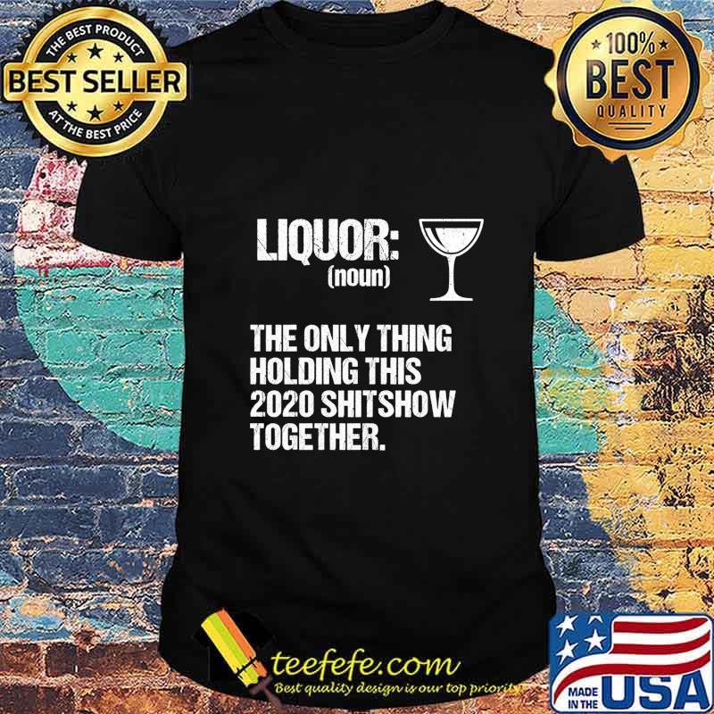 Liquor The Only Thing Holding This 2020 Shitshow Together Shirt