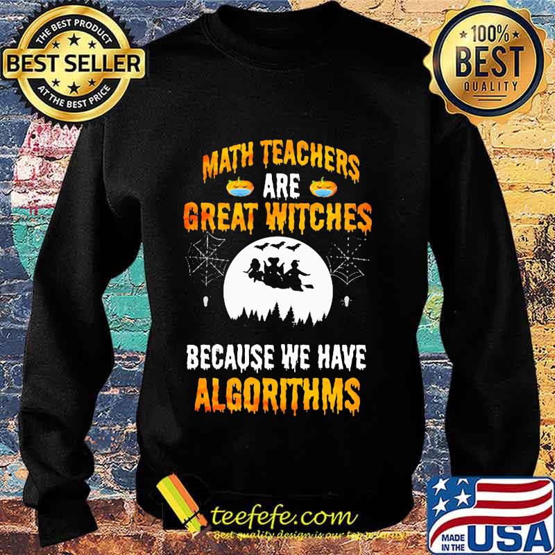 Math Teachers Are Great Witches Because We Have Algorithms Halloween Shirt Sweater Math Teachers Are Great Witches Because We Have Algorithms Halloween Shirt Sweater