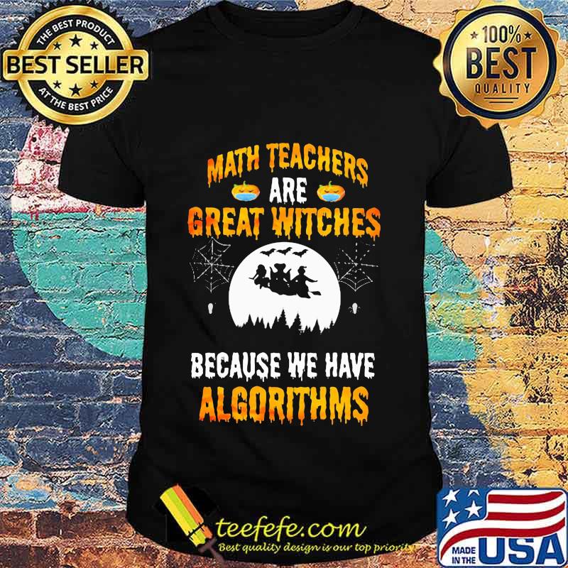 Math Teachers Are Great Witches Because We Have Algorithms Halloween Shirt