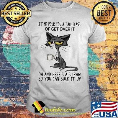 Meme cat let me pour you a tall glass of get over it oh and here's a straw so you can suck it up shirt