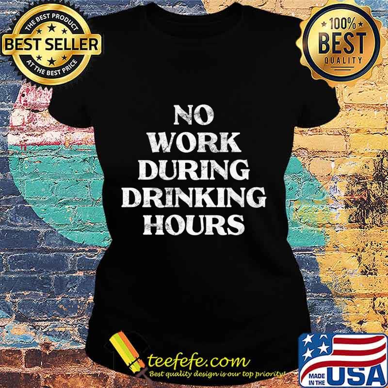 Mens No Work During Drinking Hours Sarcastic Alcohol Party Gift Premium T-Shirt Ladies tee Mens No Work During Drinking Hours Sarcastic Alcohol Party Gift Premium T-Shirt Ladies tee