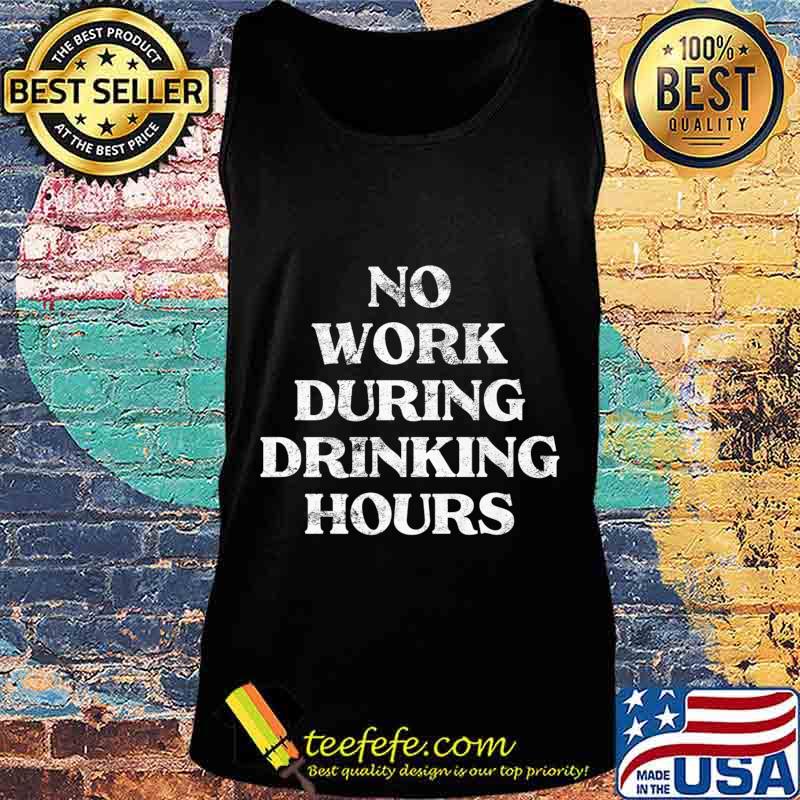 Mens No Work During Drinking Hours Sarcastic Alcohol Party Gift Premium T-Shirt Tank top Mens No Work During Drinking Hours Sarcastic Alcohol Party Gift Premium T-Shirt Tank top