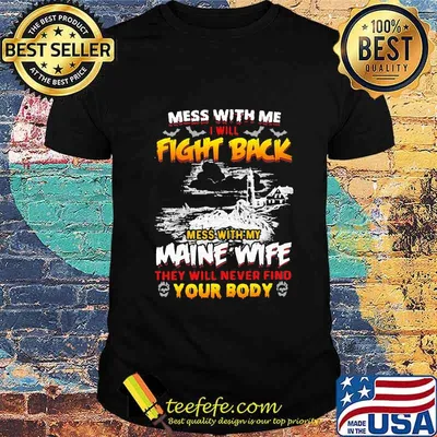 Mess with me i will fight back mess with my maine wife they will never find your body shirt