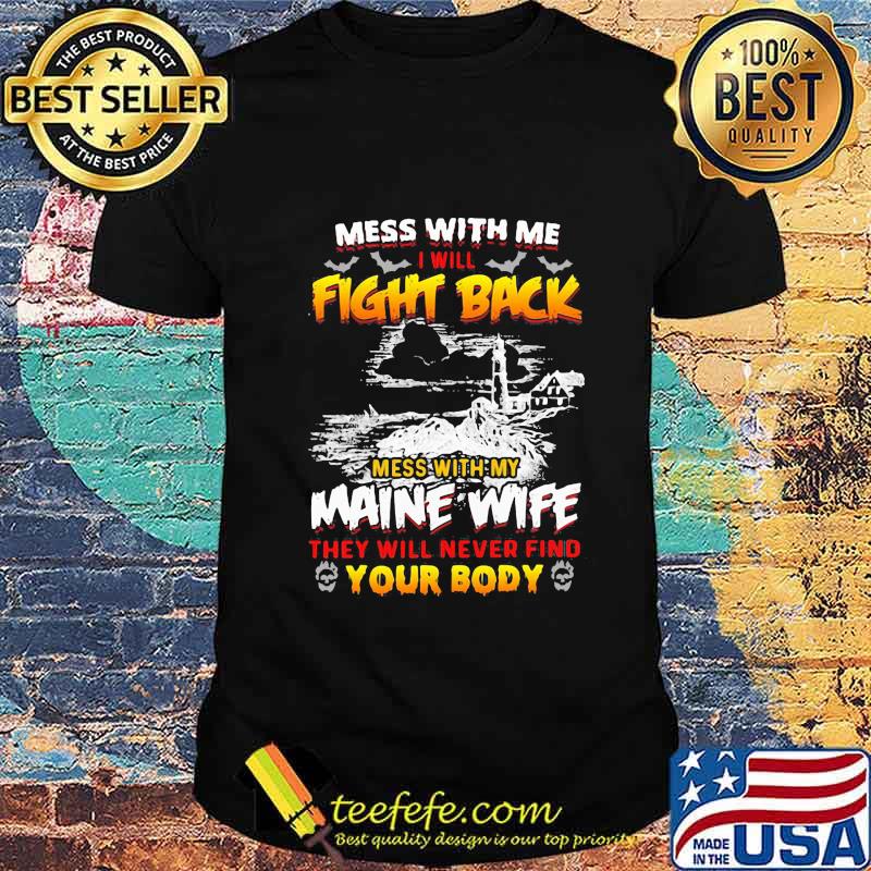 Mess with me i will fight back mess with my maine wife they will never find your body shirt