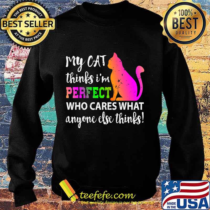 My Cat Thinks I m Perfect Who Cares Gift T-Shirt Sweater My Cat Thinks I m Perfect Who Cares Gift T-Shirt Sweater