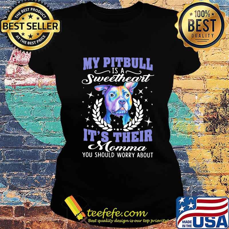 My pitbull is a sweetheart it's their momma you should worry about s Ladies tee My pitbull is a sweetheart it's their momma you should worry about s Ladies tee