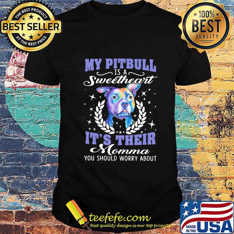 My pitbull is a sweetheart it's their momma you should worry about shirt My pitbull is a sweetheart it's their momma you should worry about shirt