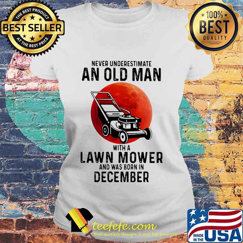 Never underestimate an old man with a lawn mower and was born in december s Laides tee Never underestimate an old man with a lawn mower and was born in december s Laides tee