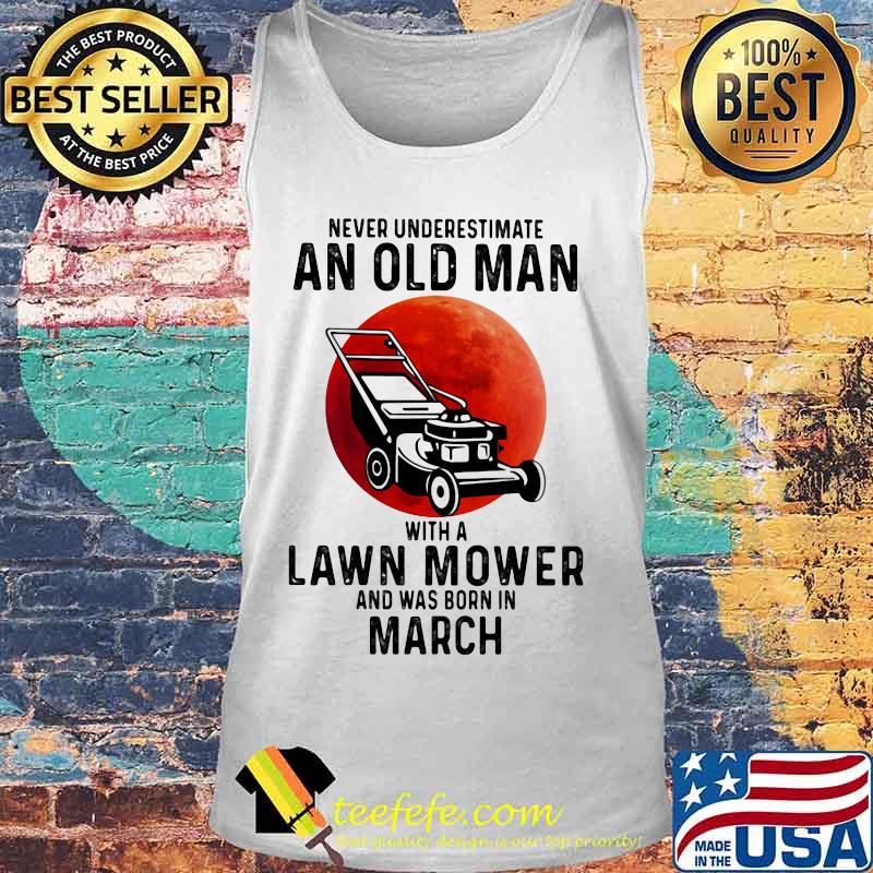Never underestimate an old man with a lawn mower and was born in march s Tank top Never underestimate an old man with a lawn mower and was born in march s Tank top