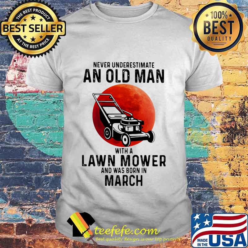 Never underestimate an old man with a lawn mower and was born in march shirt Never underestimate an old man with a lawn mower and was born in march shirt
