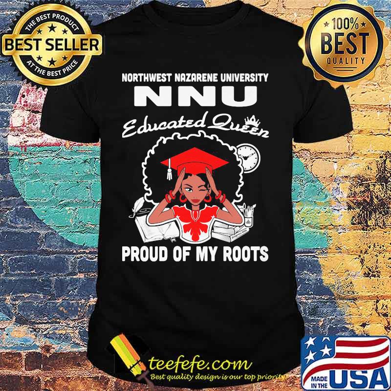 Northwest nazarene university nnu educated queen proud of my roots shirt
