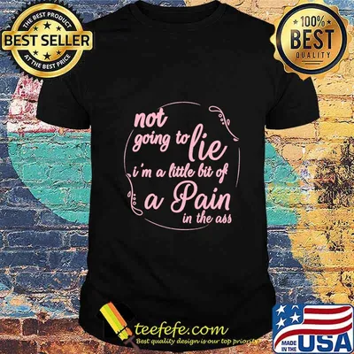 Not Going To Lie I'm A Little Bit Of A Pain In The Ass shirt