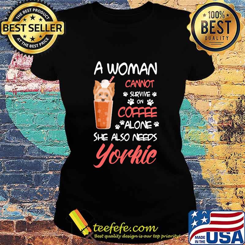 Official A Woman Cannot Survive On Coffee Alone She Also Needs Yorkie Shirt Ladies tee Official A Woman Cannot Survive On Coffee Alone She Also Needs Yorkie Shirt Ladies tee