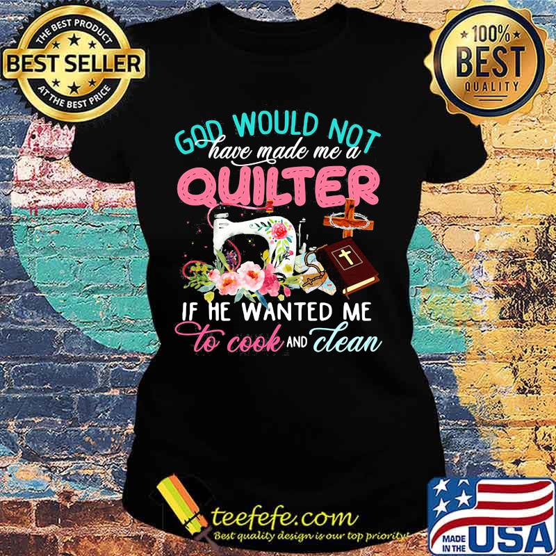 Official God would not have made me a quilter if he wanted me to cook and clean s Ladies tee Official God would not have made me a quilter if he wanted me to cook and clean s Ladies tee