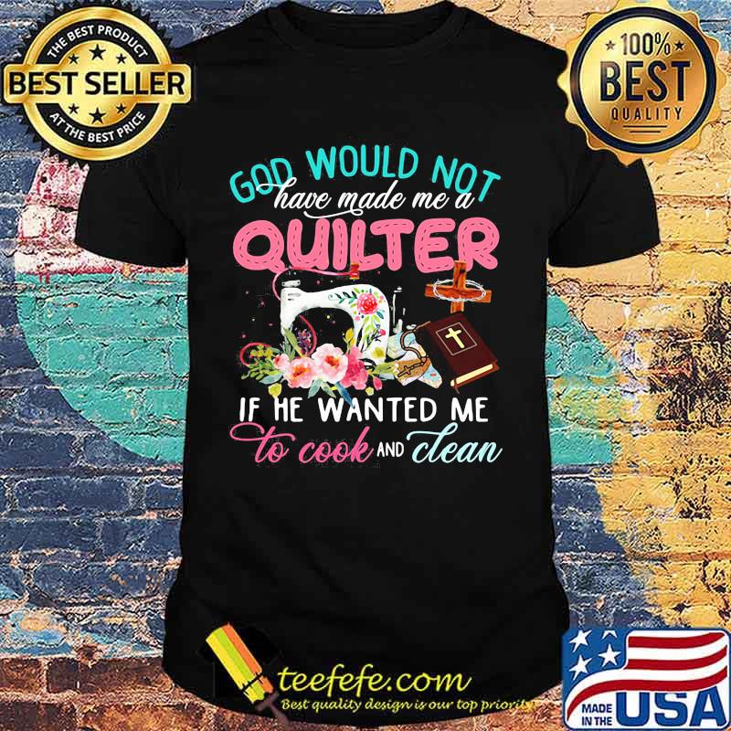 Official God would not have made me a quilter if he wanted me to cook and clean shirt