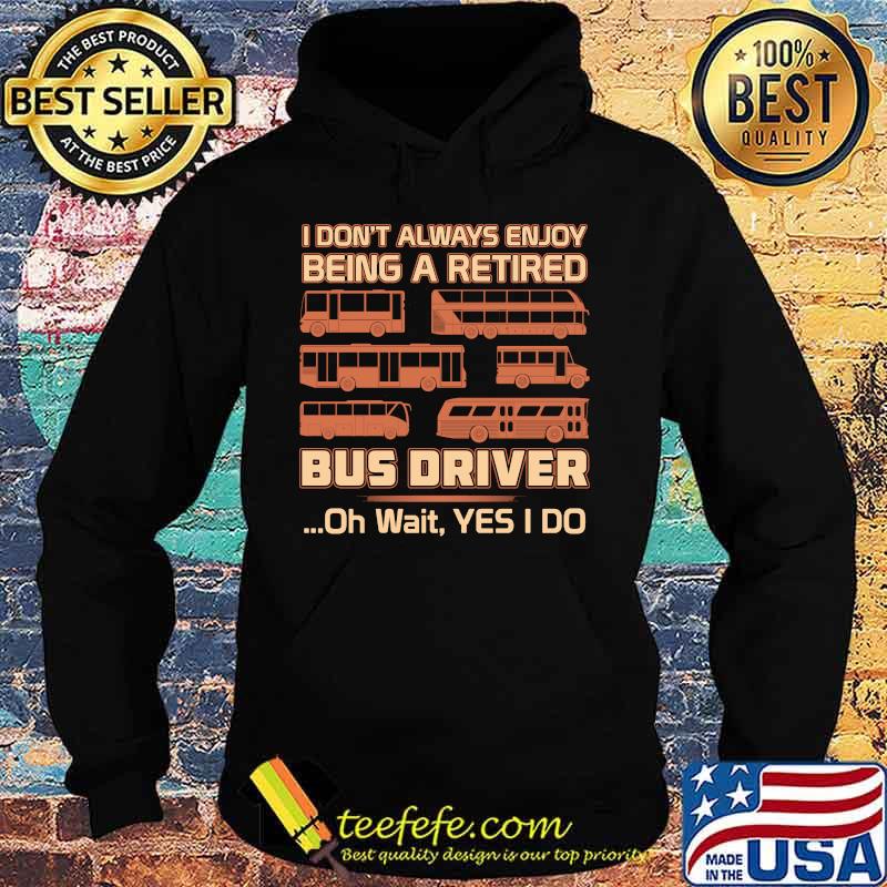 Official I Don't Always Enjoy Being A Retired Bus Driver Oh Wait Yes I Do Shirt Hoodie Official I Don't Always Enjoy Being A Retired Bus Driver Oh Wait Yes I Do Shirt Hoodie