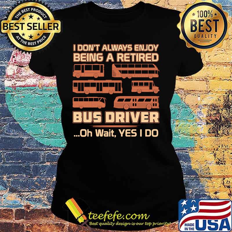 Official I Don't Always Enjoy Being A Retired Bus Driver Oh Wait Yes I Do Shirt Ladies tee Official I Don't Always Enjoy Being A Retired Bus Driver Oh Wait Yes I Do Shirt Ladies tee