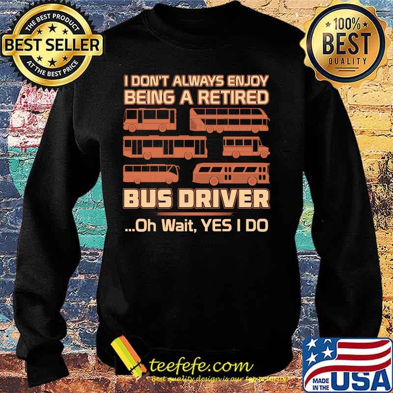 Official I Don't Always Enjoy Being A Retired Bus Driver Oh Wait Yes I Do Shirt Sweater Official I Don't Always Enjoy Being A Retired Bus Driver Oh Wait Yes I Do Shirt Sweater