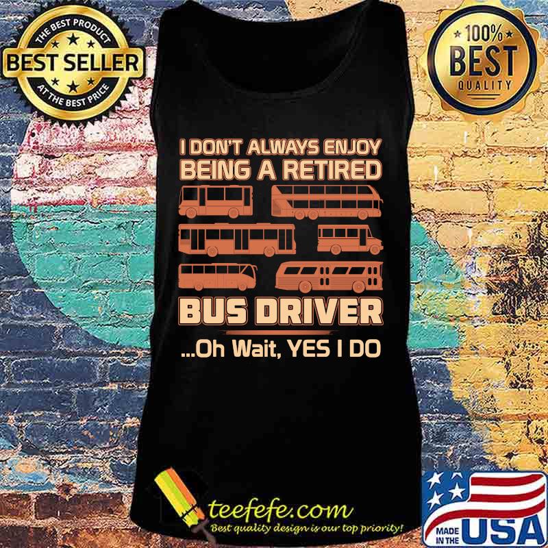 Official I Don't Always Enjoy Being A Retired Bus Driver Oh Wait Yes I Do Shirt Tank top Official I Don't Always Enjoy Being A Retired Bus Driver Oh Wait Yes I Do Shirt Tank top