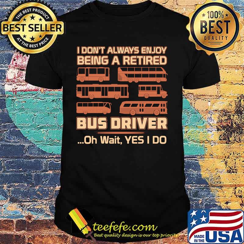 Official I Don't Always Enjoy Being A Retired Bus Driver Oh Wait Yes I Do Shirt Official I Don't Always Enjoy Being A Retired Bus Driver Oh Wait Yes I Do Shirt