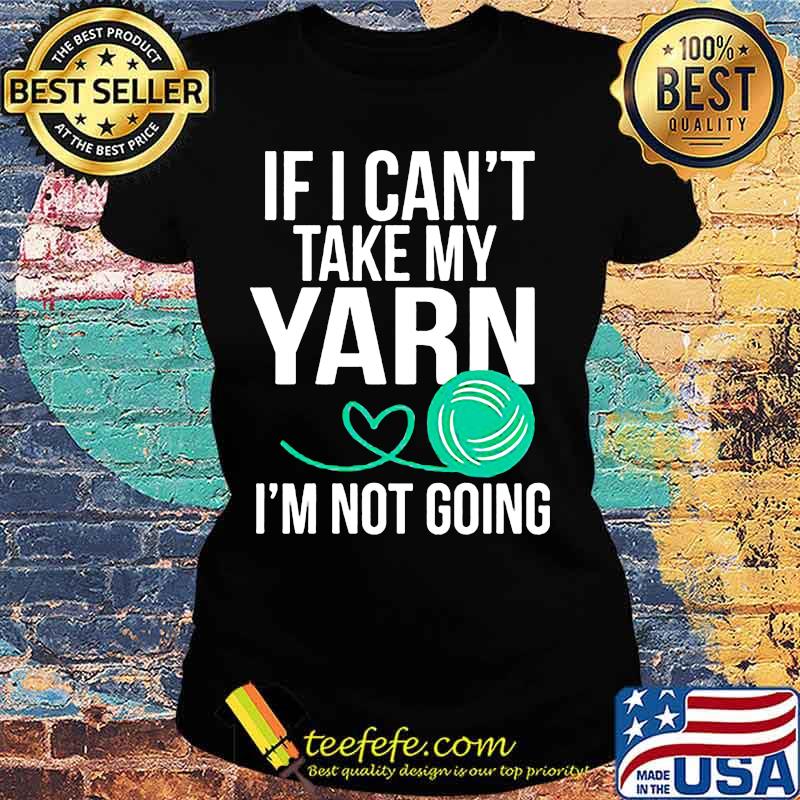 Official If i can't take my yarn i'm not going s Ladies tee Official If i can't take my yarn i'm not going s Ladies tee