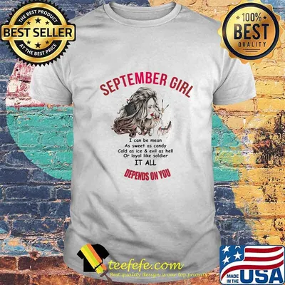 Official September Girl I Can Be Mean As Sweet As Candy Cold As Ice And Evil As Hell Or Loyal Like Soldier It All Depends On You Shirt