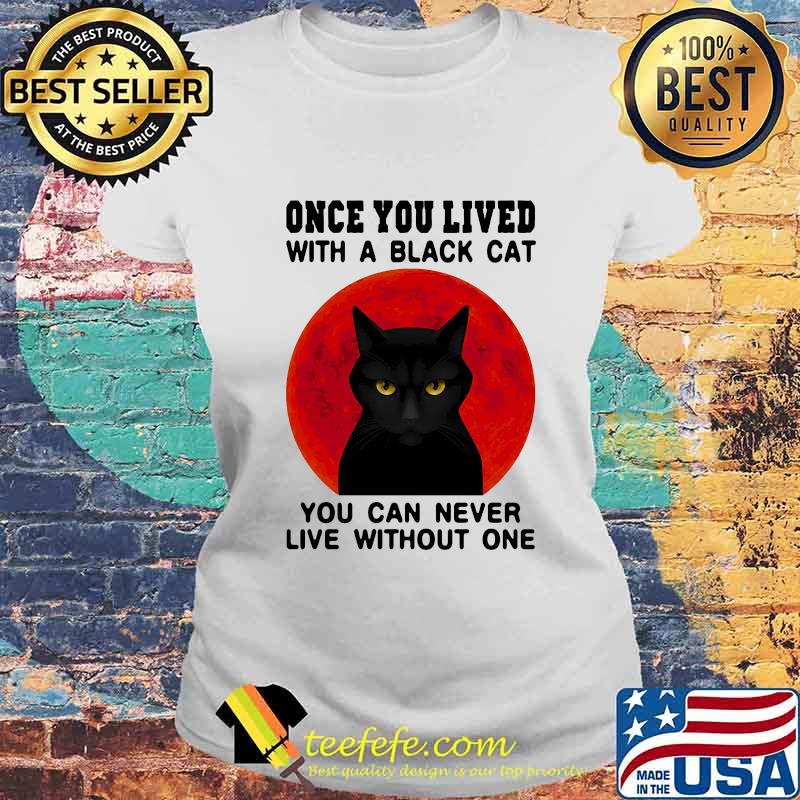 Once You Live With A Black Cat You Can Never Live Without One Blood Moon Shirt Laides tee Once You Live With A Black Cat You Can Never Live Without One Blood Moon Shirt Laides tee
