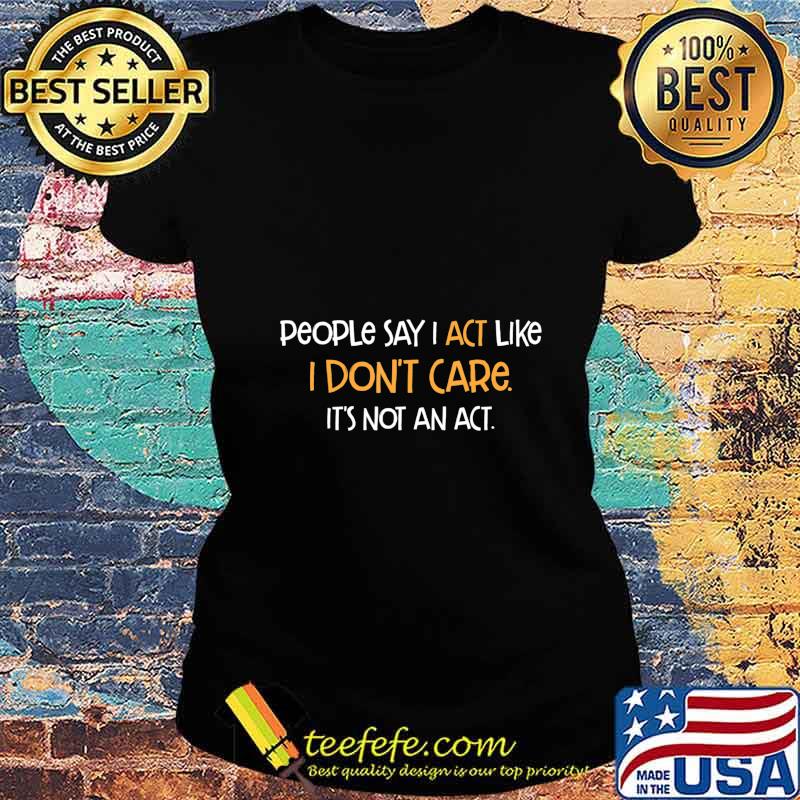 People Say Act Like I Don't Care It's Not An Act Humor Gift T-Shirt Ladies tee People Say Act Like I Don't Care It's Not An Act Humor Gift T-Shirt Ladies tee