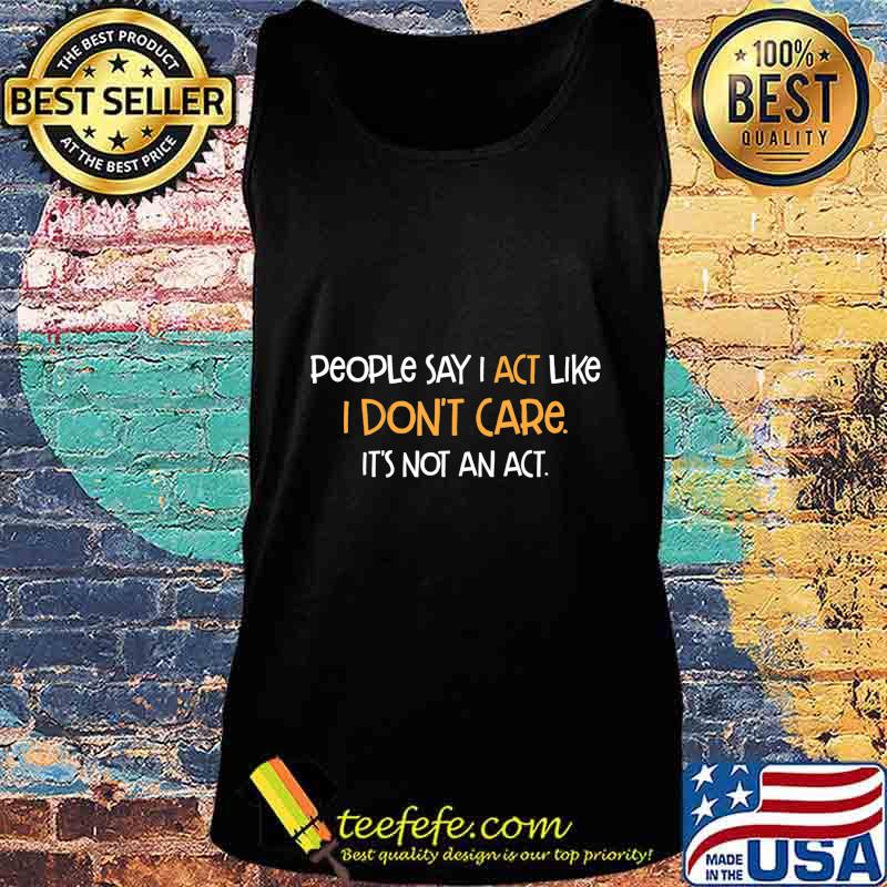 People Say Act Like I Don't Care It's Not An Act Humor Gift T-Shirt Tank top People Say Act Like I Don't Care It's Not An Act Humor Gift T-Shirt Tank top