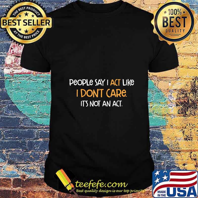 People Say Act Like I Don't Care It's Not An Act Humor Gift T-Shirt People Say Act Like I Don't Care It's Not An Act Humor Gift T-Shirt