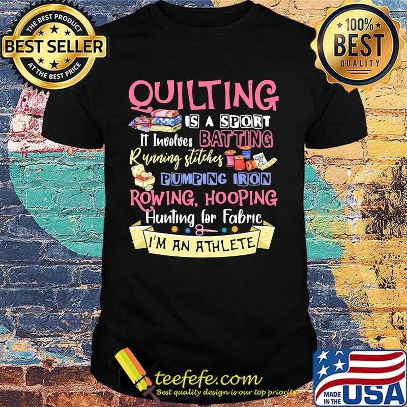 Quilting is a sport it involves batting running stitches pumping iron rowing hooping hunting for fabric i'm an athlete shirt