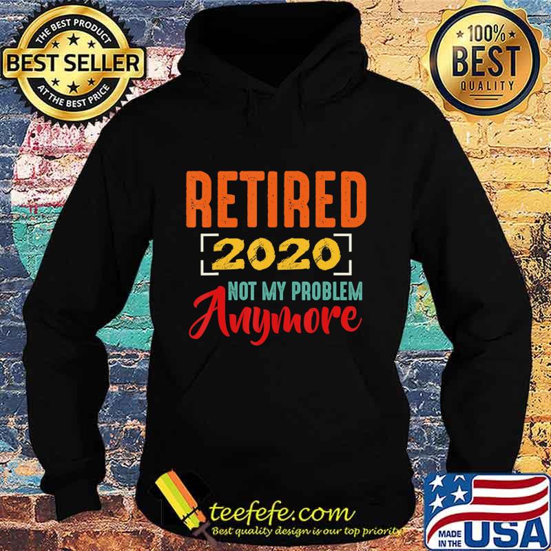 Retired 2020 Not My Problem Anymore Retirement Gift Party T-Shirt Hoodie Retired 2020 Not My Problem Anymore Retirement Gift Party T-Shirt Hoodie