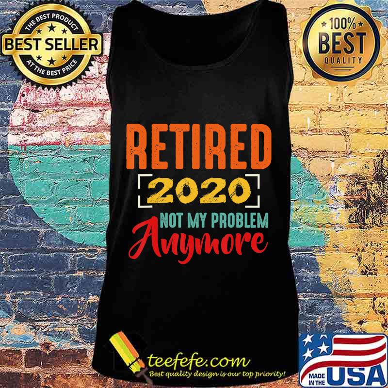 Retired 2020 Not My Problem Anymore Retirement Gift Party T-Shirt Tank top Retired 2020 Not My Problem Anymore Retirement Gift Party T-Shirt Tank top